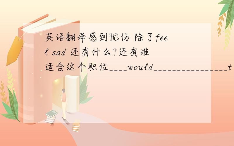 英语翻译感到忧伤 除了feel sad 还有什么?还有谁适合这个职位____would________________t