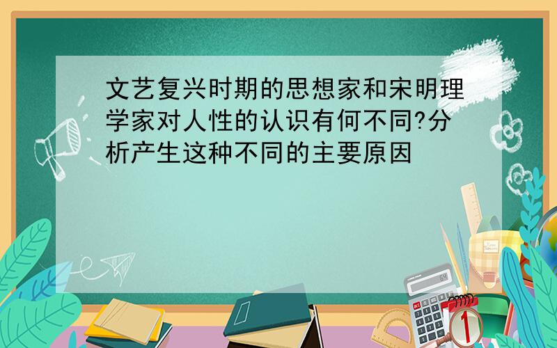 文艺复兴时期的思想家和宋明理学家对人性的认识有何不同?分析产生这种不同的主要原因