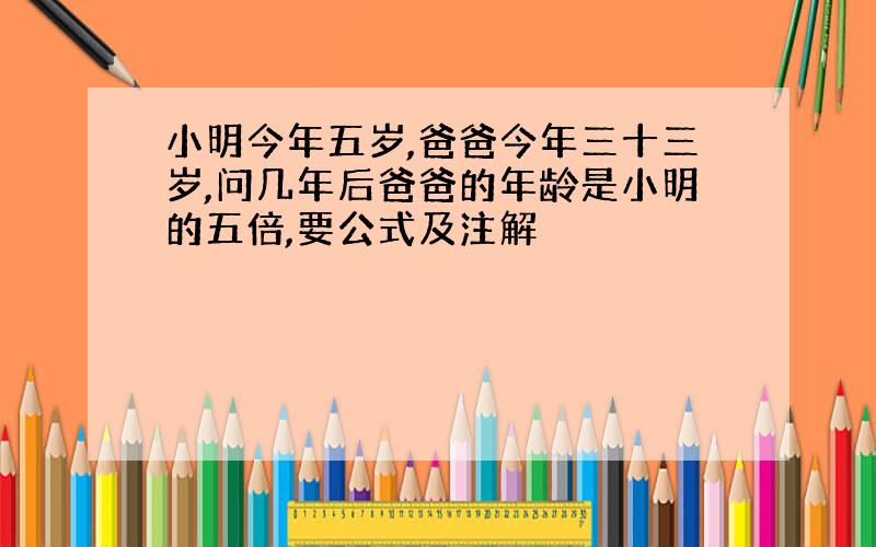 小明今年五岁,爸爸今年三十三岁,问几年后爸爸的年龄是小明的五倍,要公式及注解