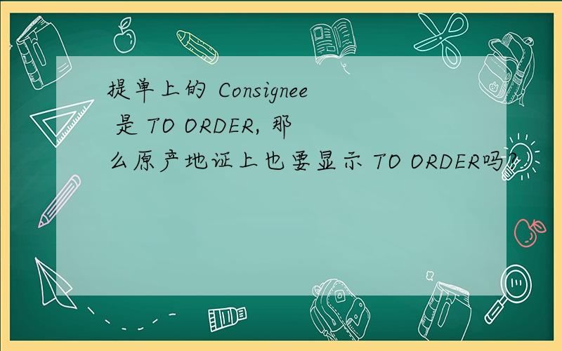 提单上的 Consignee 是 TO ORDER, 那么原产地证上也要显示 TO ORDER吗?