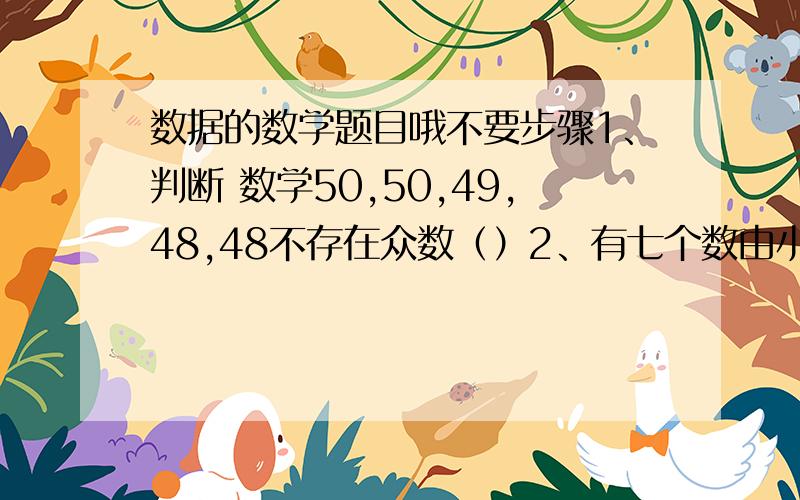 数据的数学题目哦不要步骤1、判断 数学50,50,49,48,48不存在众数（）2、有七个数由小到大依次排列,其平均数是