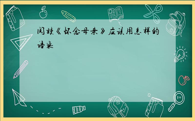 阅读《怀念母亲》应该用怎样的语气