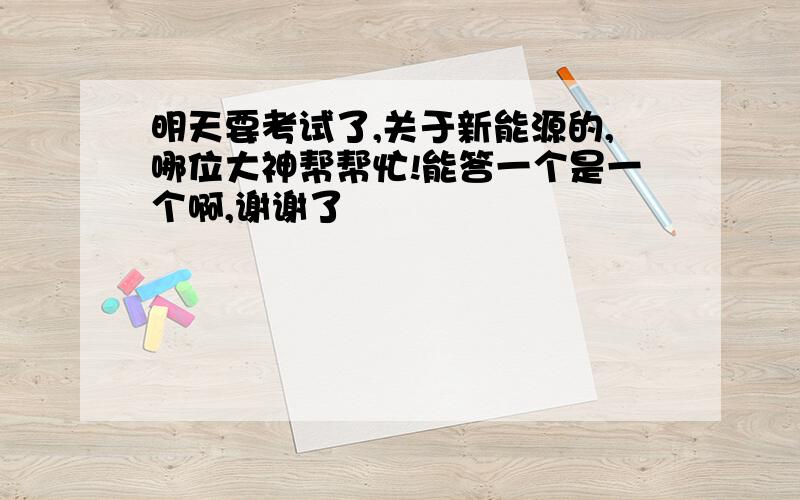 明天要考试了,关于新能源的,哪位大神帮帮忙!能答一个是一个啊,谢谢了