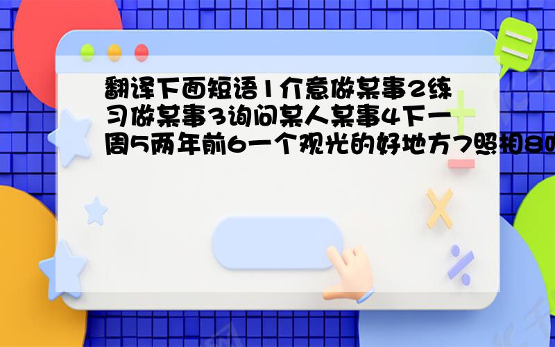 翻译下面短语1介意做某事2练习做某事3询问某人某事4下一周5两年前6一个观光的好地方7照相8吃药