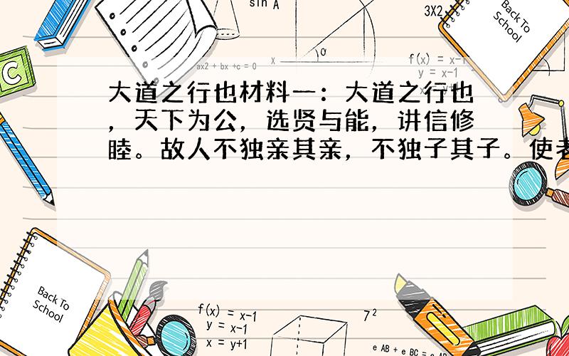 大道之行也材料一：大道之行也，天下为公，选贤与能，讲信修睦。故人不独亲其亲，不独子其子。使老有所终，壮有所用 ，幼有所长