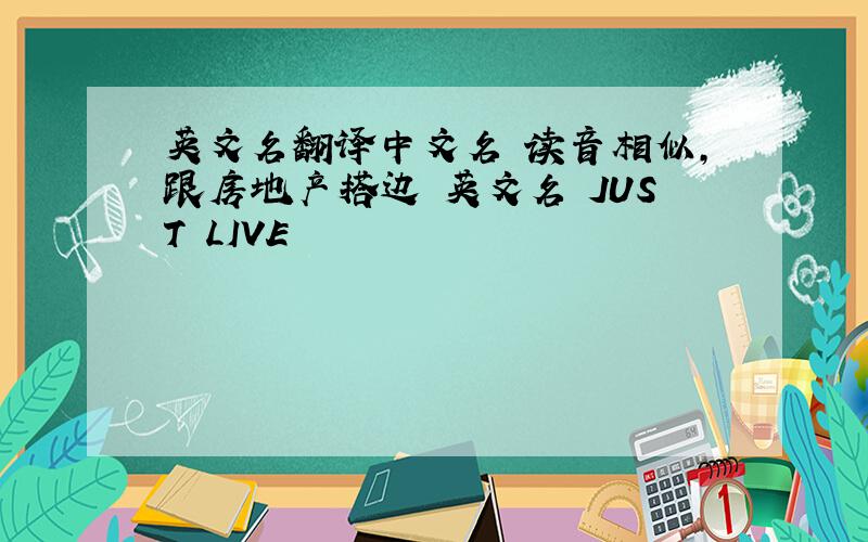 英文名翻译中文名 读音相似,跟房地产搭边 英文名 JUST LIVE