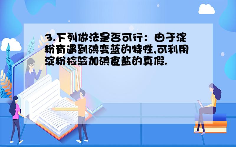 3.下列做法是否可行：由于淀粉有遇到碘变蓝的特性,可利用淀粉检验加碘食盐的真假.