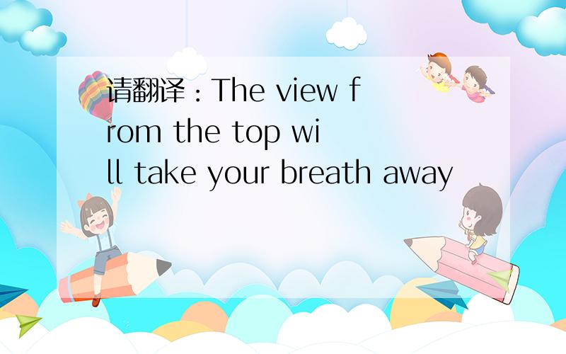 请翻译：The view from the top will take your breath away