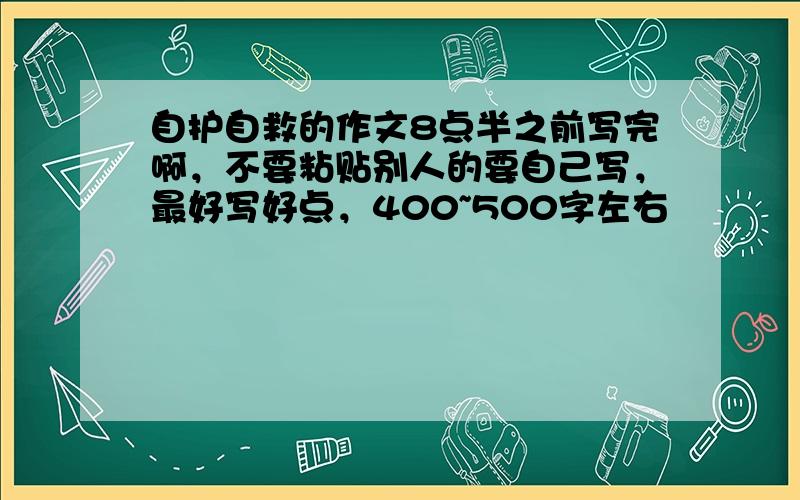 自护自救的作文8点半之前写完啊，不要粘贴别人的要自己写，最好写好点，400~500字左右