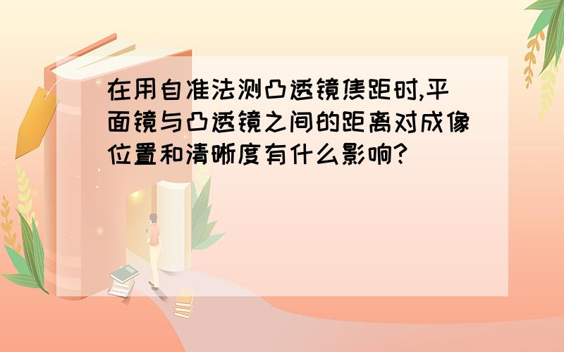 在用自准法测凸透镜焦距时,平面镜与凸透镜之间的距离对成像位置和清晰度有什么影响?