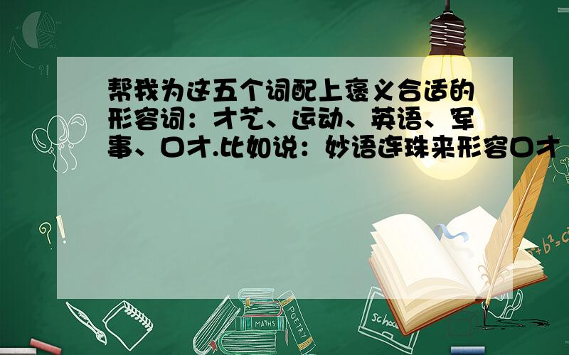 帮我为这五个词配上褒义合适的形容词：才艺、运动、英语、军事、口才.比如说：妙语连珠来形容口才