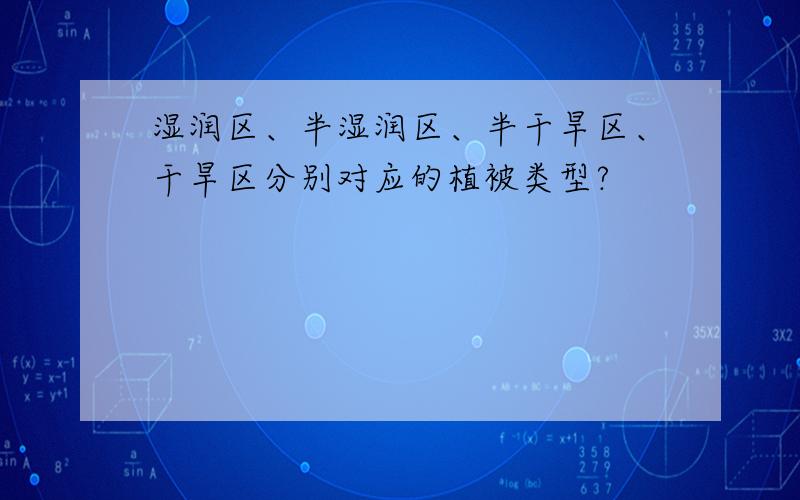 湿润区、半湿润区、半干旱区、干旱区分别对应的植被类型?