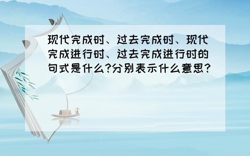 现代完成时、过去完成时、现代完成进行时、过去完成进行时的句式是什么?分别表示什么意思?