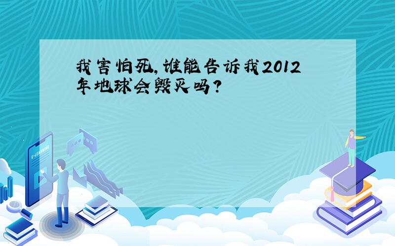 我害怕死,谁能告诉我2012年地球会毁灭吗?