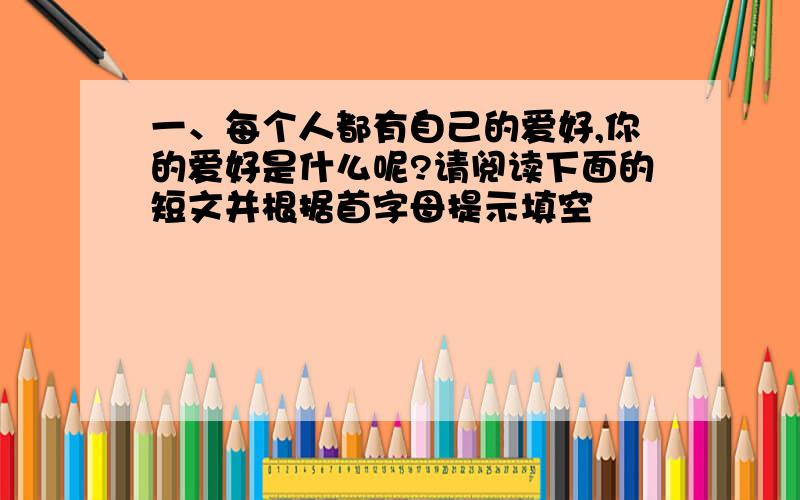 一、每个人都有自己的爱好,你的爱好是什么呢?请阅读下面的短文并根据首字母提示填空