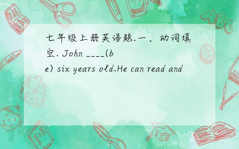 七年级上册英语题.一、动词填空. John ____(be) six years old.He can read and