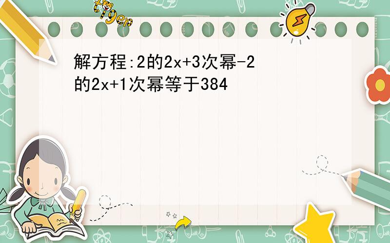 解方程:2的2x+3次幂-2的2x+1次幂等于384