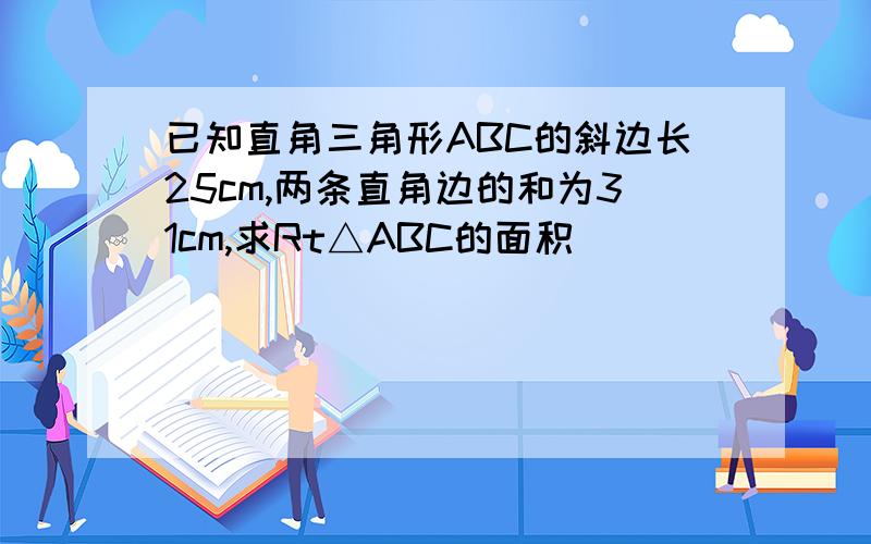 已知直角三角形ABC的斜边长25cm,两条直角边的和为31cm,求Rt△ABC的面积