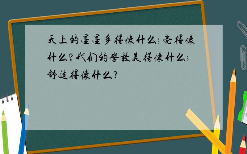 天上的星星多得像什么;亮得像什么?我们的学校美得像什么;舒适得像什么?