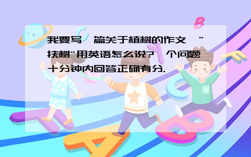 我要写一篇关于植树的作文,“扶树”用英语怎么说?一个问题十分钟内回答正确有分.