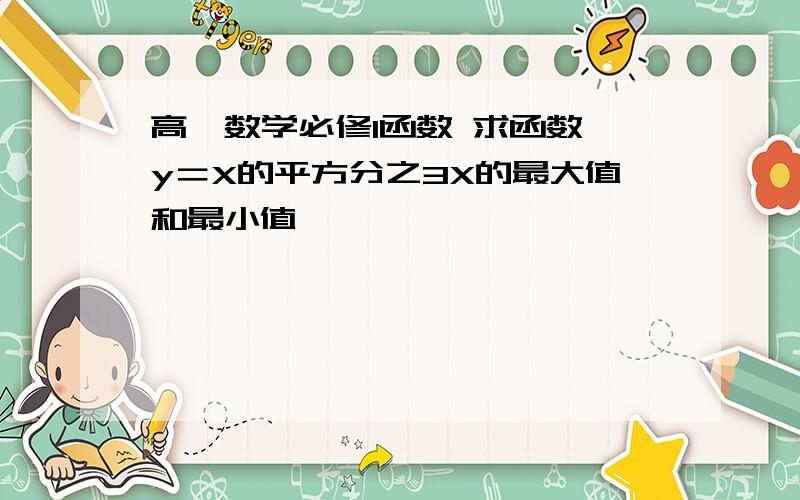 高一数学必修1函数 求函数 y＝X的平方分之3X的最大值和最小值