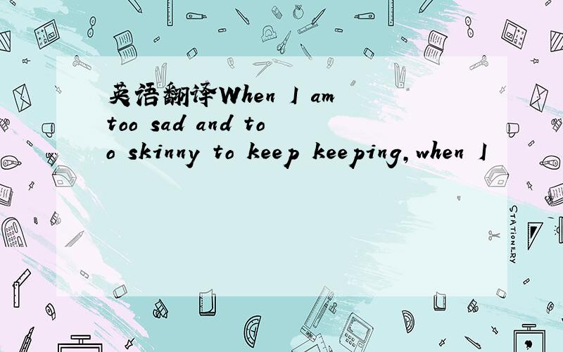 英语翻译When I am too sad and too skinny to keep keeping,when I