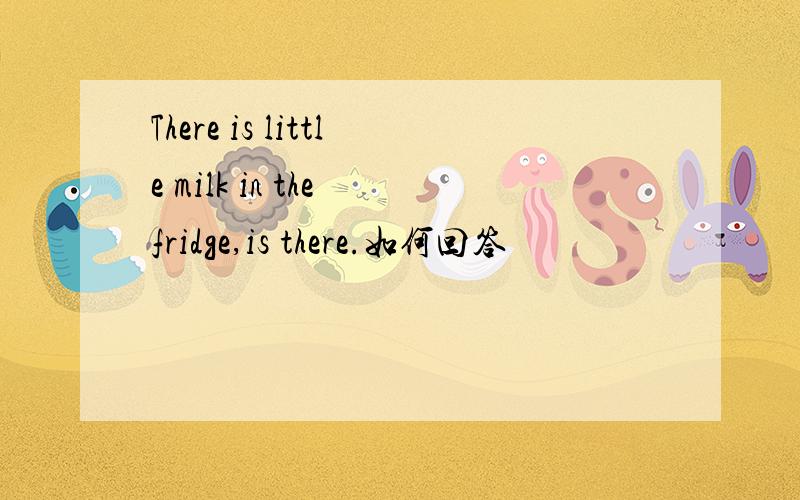 There is little milk in the fridge,is there.如何回答