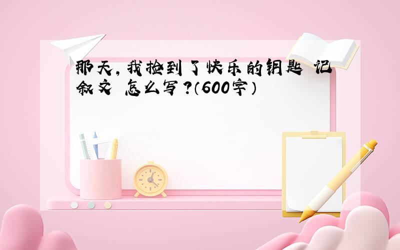 那天,我捡到了快乐的钥匙 记叙文 怎么写?（600字）