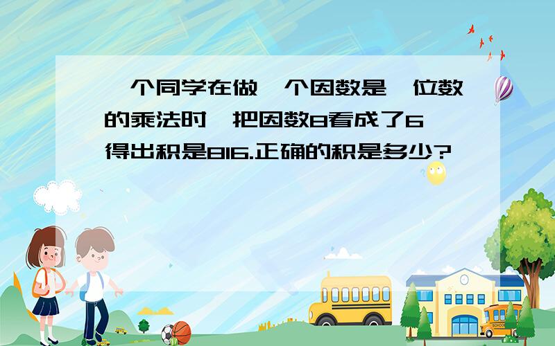 一个同学在做一个因数是一位数的乘法时,把因数8看成了6,得出积是816.正确的积是多少?