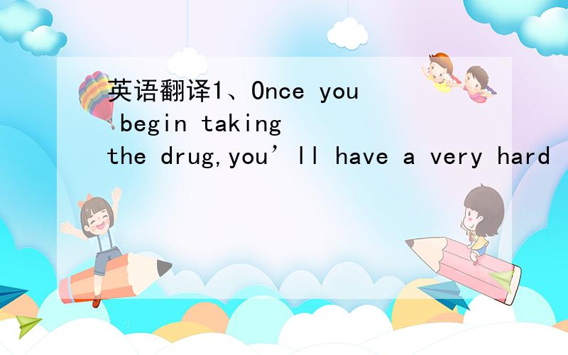 英语翻译1、Once you begin taking the drug,you’ll have a very hard