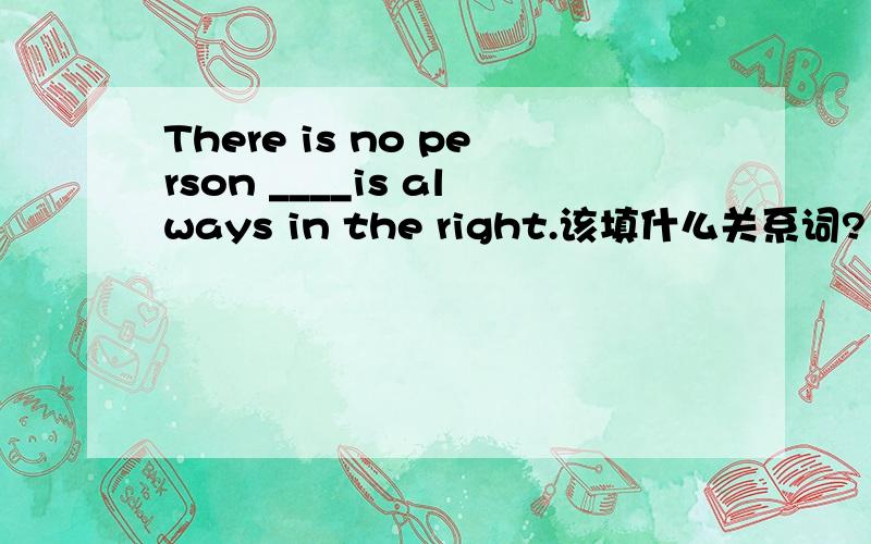 There is no person ____is always in the right.该填什么关系词?