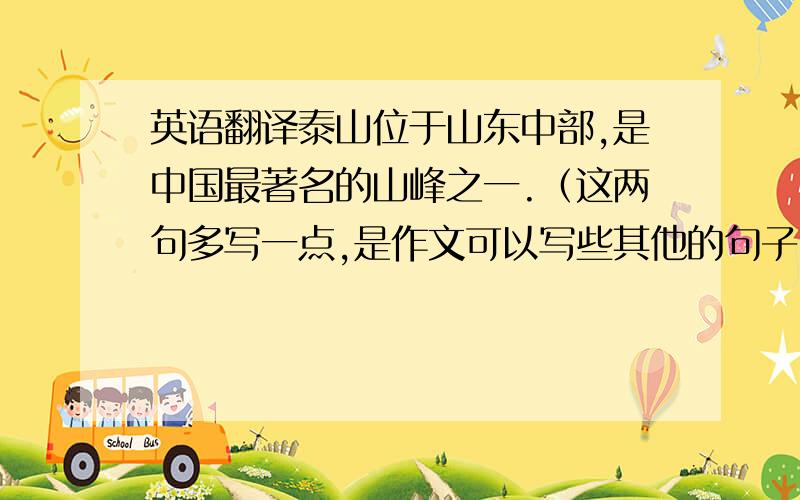 英语翻译泰山位于山东中部,是中国最著名的山峰之一.（这两句多写一点,是作文可以写些其他的句子,句式简单点.）