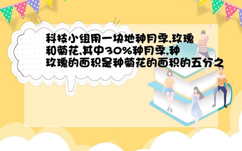 科技小组用一块地种月季,玫瑰和菊花,其中30%种月季,种玫瑰的面积是种菊花的面积的五分之