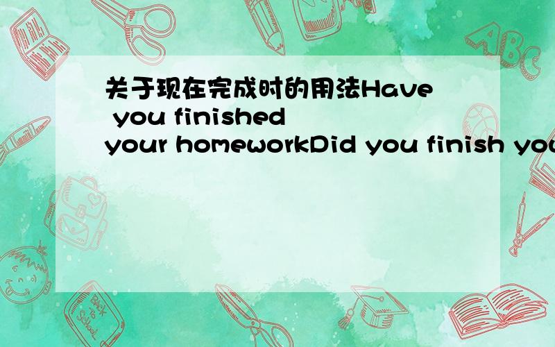 关于现在完成时的用法Have you finished your homeworkDid you finish your