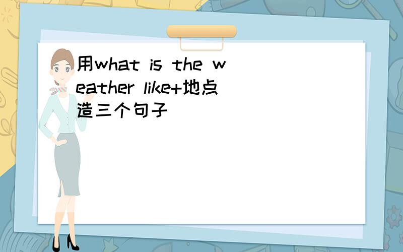 用what is the weather like+地点造三个句子