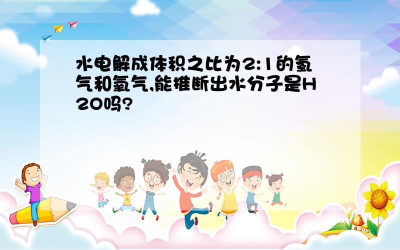 水电解成体积之比为2:1的氢气和氧气,能推断出水分子是H2O吗?