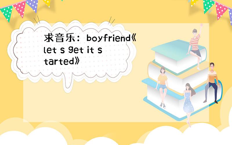 求音乐：boyfriend《let s get it started》