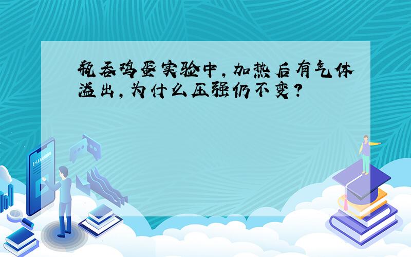 瓶吞鸡蛋实验中,加热后有气体溢出,为什么压强仍不变?