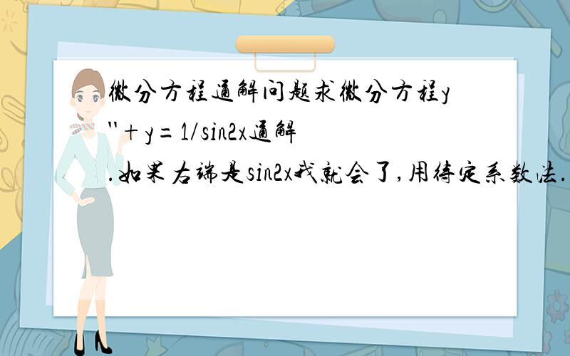 微分方程通解问题求微分方程y''+y=1/sin2x通解.如果右端是sin2x我就会了,用待定系数法.可是现在这样怎么做