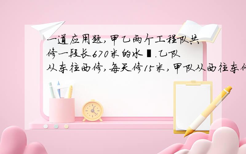 一道应用题,甲乙两个工程队共修一段长670米的水渠.乙队从东往西修,每天修15米,甲队从西往东修,每天修17米.乙队先修