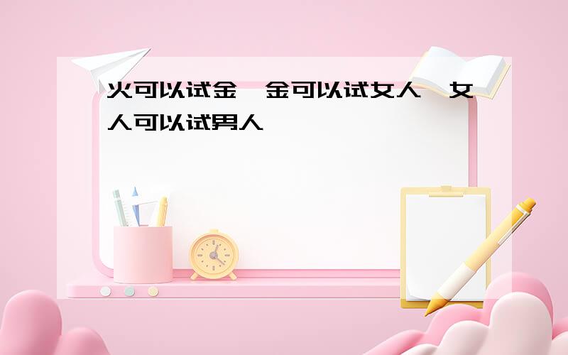 火可以试金,金可以试女人,女人可以试男人