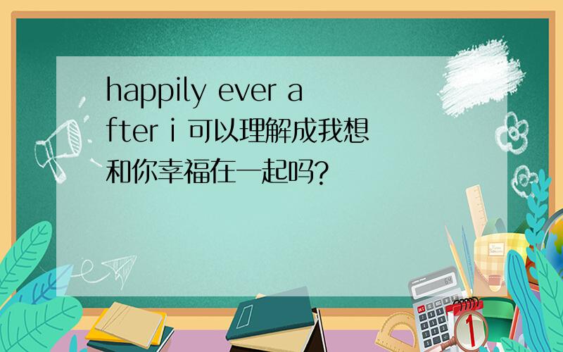 happily ever after i 可以理解成我想和你幸福在一起吗?