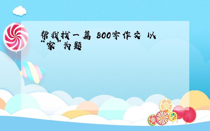 帮我找一篇 800字作文 以“家”为题