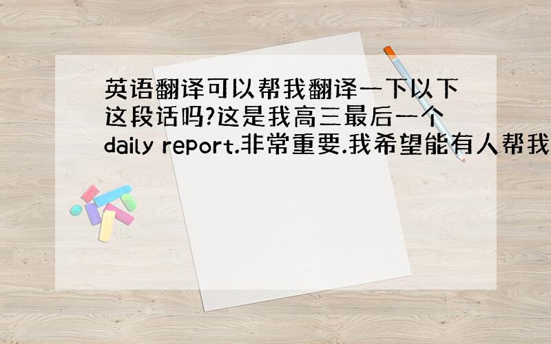 英语翻译可以帮我翻译一下以下这段话吗?这是我高三最后一个daily report.非常重要.我希望能有人帮我翻译.然后我