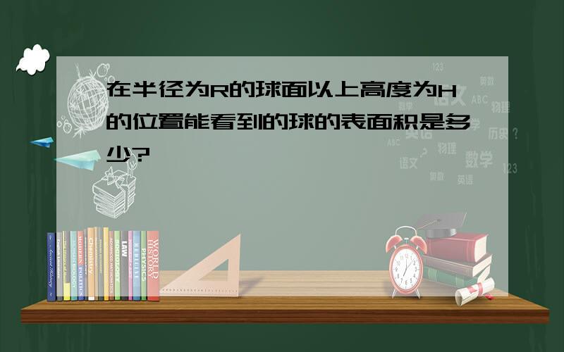 在半径为R的球面以上高度为H的位置能看到的球的表面积是多少?