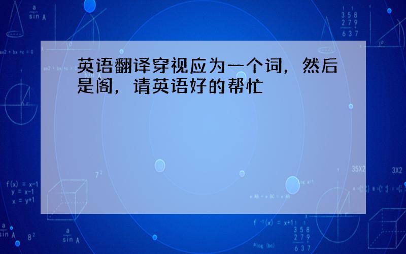 英语翻译穿视应为一个词，然后是阁，请英语好的帮忙