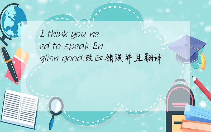 I think you need to speak English good.改正错误并且翻译