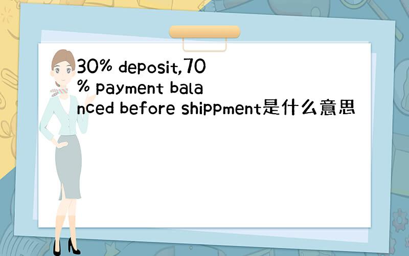 30% deposit,70% payment balanced before shippment是什么意思