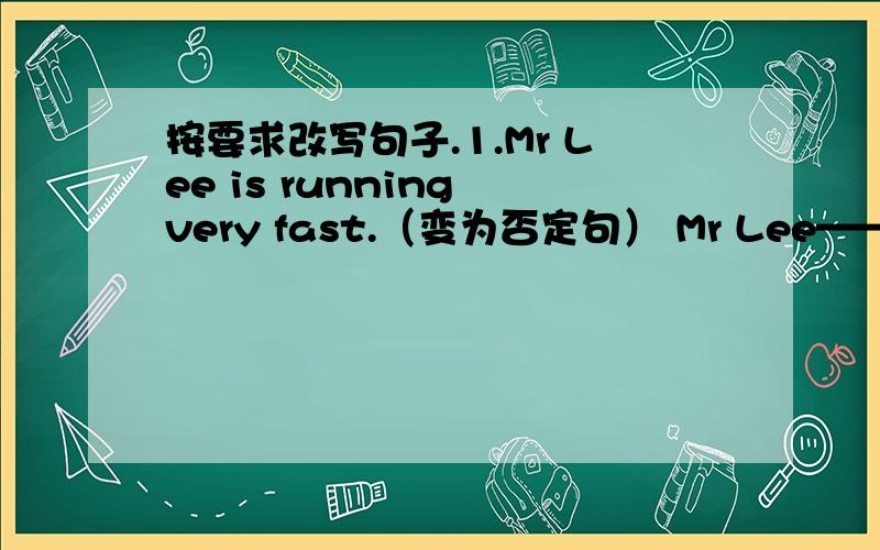 按要求改写句子.1.Mr Lee is running very fast.（变为否定句） Mr Lee—— ————v