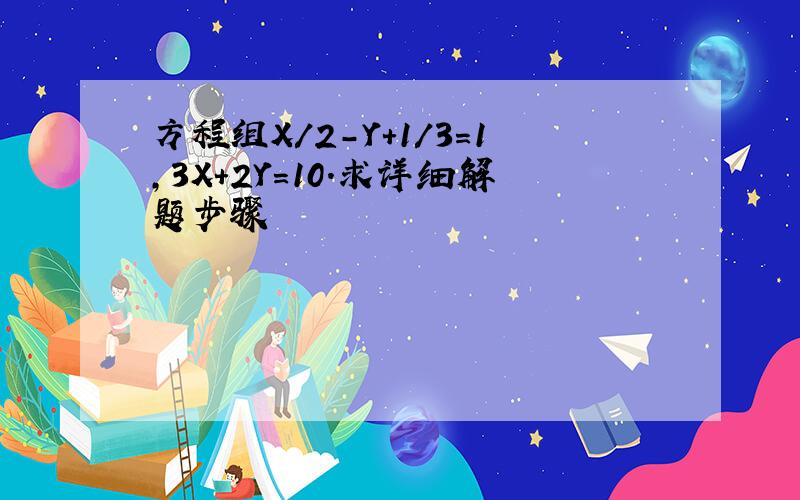 方程组X／2－Y+1／3＝1,3X+2Y＝10．求详细解题步骤